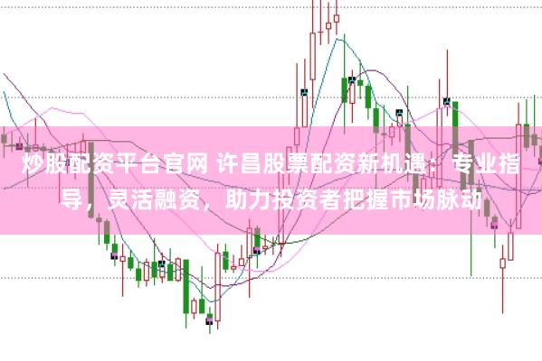 炒股配资平台官网 许昌股票配资新机遇:专业指导,灵活融资,助力投资者把握市场脉动