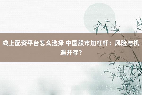 线上配资平台怎么选择 中国股市加杠杆：风险与机遇并存？