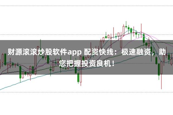 财源滚滚炒股软件app 配资快线：极速融资，助您把握投资良机！
