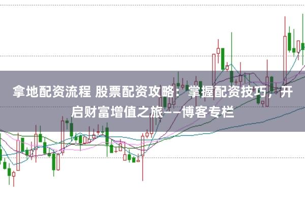 拿地配资流程 股票配资攻略：掌握配资技巧，开启财富增值之旅——博客专栏