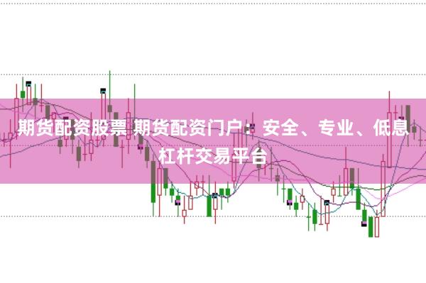 期货配资股票 期货配资门户:安全、专业、低息杠杆交易平台