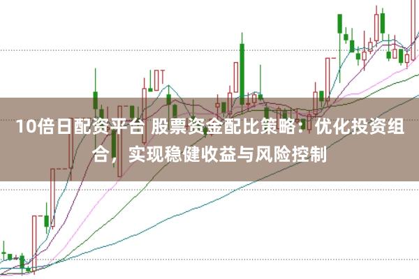 10倍日配资平台 股票资金配比策略：优化投资组合，实现稳健收益与风险控制
