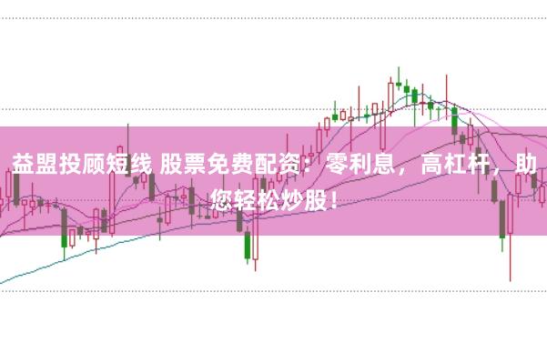 益盟投顾短线 股票免费配资：零利息，高杠杆，助您轻松炒股！