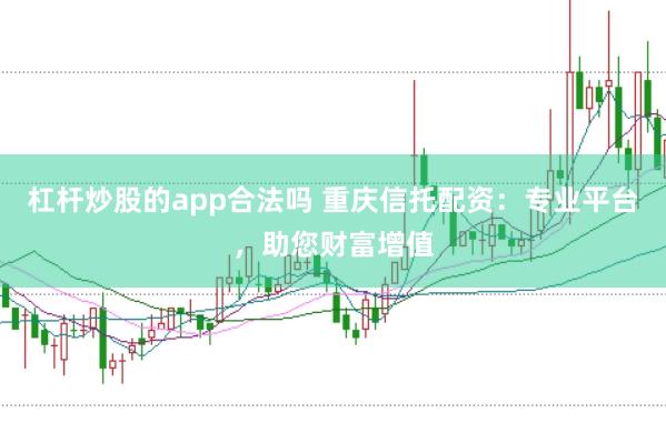 杠杆炒股的app合法吗 重庆信托配资：专业平台，助您财富增值