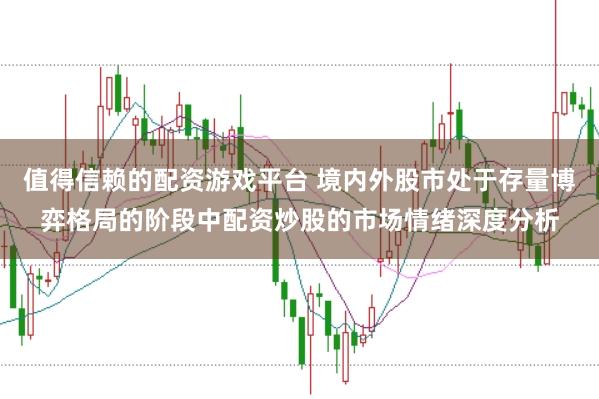 值得信赖的配资游戏平台 境内外股市处于存量博弈格局的阶段中配资炒股的市场情绪深度分析