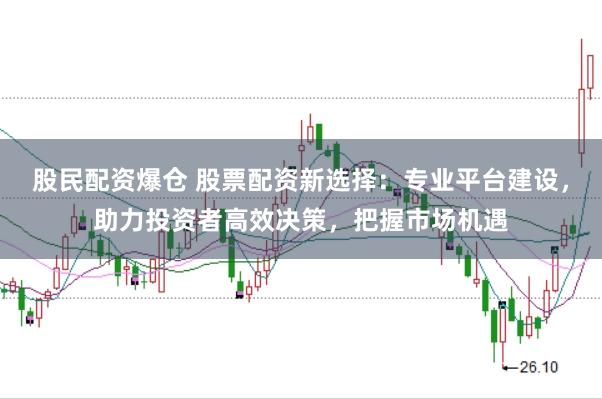 股民配资爆仓 股票配资新选择：专业平台建设，助力投资者高效决策，把握市场机遇