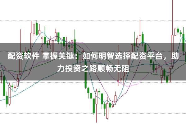 配资软件 掌握关键：如何明智选择配资平台，助力投资之路顺畅无阻