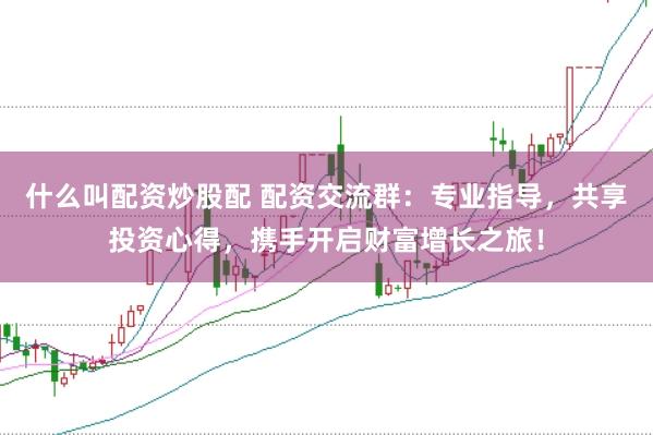 什么叫配资炒股配 配资交流群：专业指导，共享投资心得，携手开启财富增长之旅！