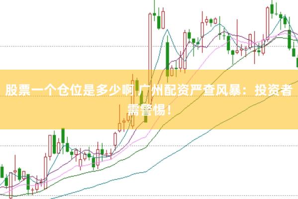 股票一个仓位是多少啊 广州配资严查风暴：投资者需警惕！