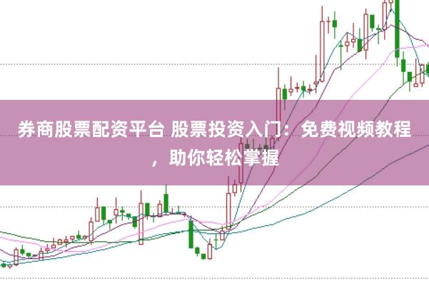 券商股票配资平台 股票投资入门：免费视频教程，助你轻松掌握