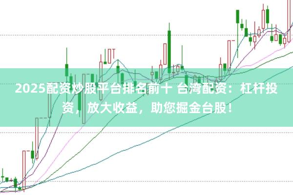2025配资炒股平台排名前十 台湾配资：杠杆投资，放大收益，助您掘金台股！