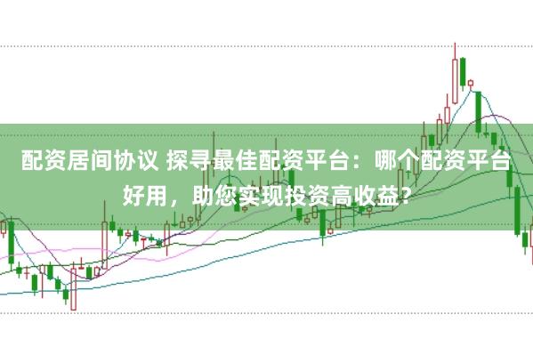 配资居间协议 探寻最佳配资平台:哪个配资平台好用,助您实现投资高收益?