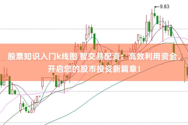 股票知识入门k线图 智交易配资：高效利用资金，开启您的股市投资新篇章！