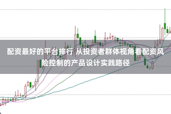 配资最好的平台排行 从投资者群体视角看配资风险控制的产品设计实践路径