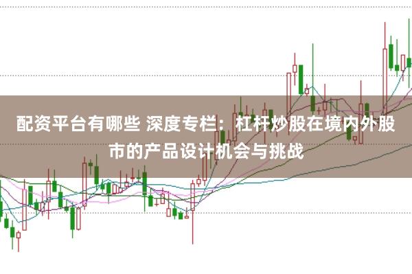 配资平台有哪些 深度专栏：杠杆炒股在境内外股市的产品设计机会与挑战