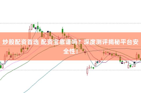 炒股配资首选 配资宝靠谱吗？深度测评揭秘平台安全性！