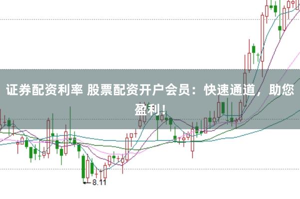 证券配资利率 股票配资开户会员：快速通道，助您盈利！
