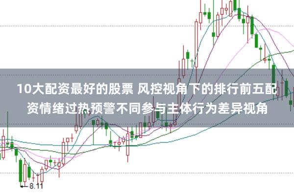 10大配资最好的股票 风控视角下的排行前五配资情绪过热预警不同参与主体行为差异视角