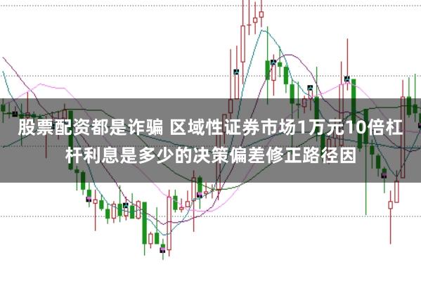 股票配资都是诈骗 区域性证券市场1万元10倍杠杆利息是多少的决策偏差修正路径因