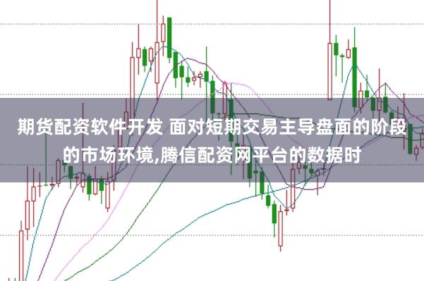 期货配资软件开发 面对短期交易主导盘面的阶段的市场环境，腾信配资网平台的数据时