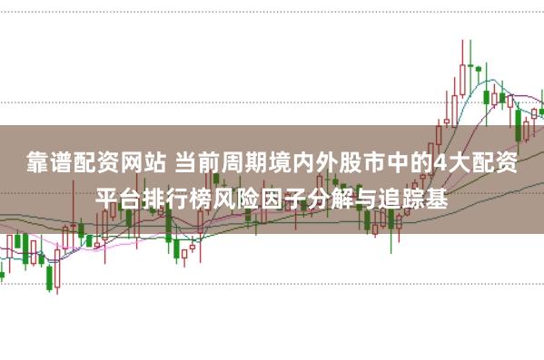 靠谱配资网站 当前周期境内外股市中的4大配资平台排行榜风险因子分解与追踪基
