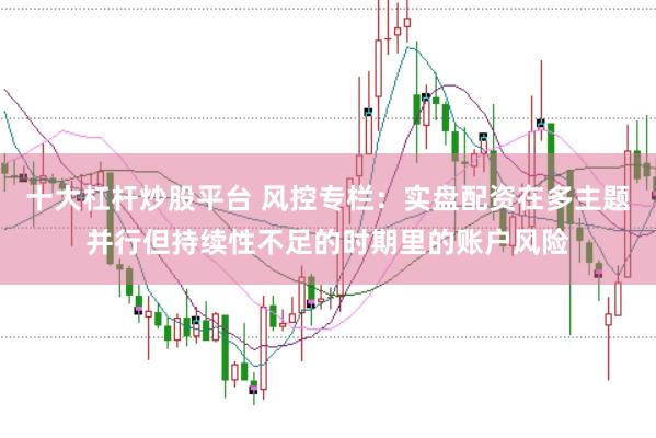 十大杠杆炒股平台 风控专栏：实盘配资在多主题并行但持续性不足的时期里的账户风险