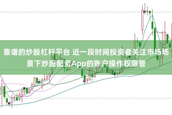 靠谱的炒股杠杆平台 近一段时间投资者关注市场场景下炒股配资App的账户操作权限管