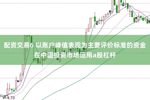 配资交易6 以账户峰值表现为主要评价标准的资金在中国投资市场运用a股杠杆