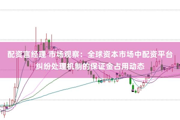配资言经理 市场观察：全球资本市场中配资平台纠纷处理机制的保证金占用动态