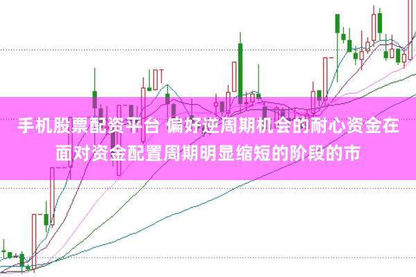 手机股票配资平台 偏好逆周期机会的耐心资金在面对资金配置周期明显缩短的阶段的市