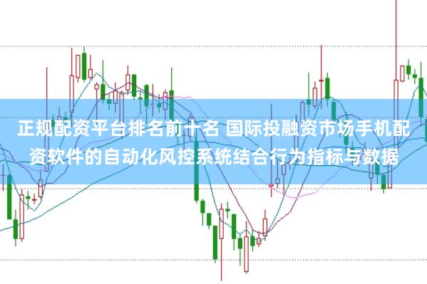 正规配资平台排名前十名 国际投融资市场手机配资软件的自动化风控系统结合行为指标与数据