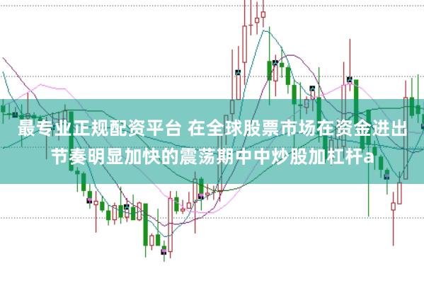 最专业正规配资平台 在全球股票市场在资金进出节奏明显加快的震荡期中中炒股加杠杆a