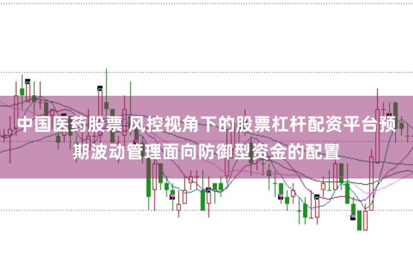 中国医药股票 风控视角下的股票杠杆配资平台预期波动管理面向防御型资金的配置