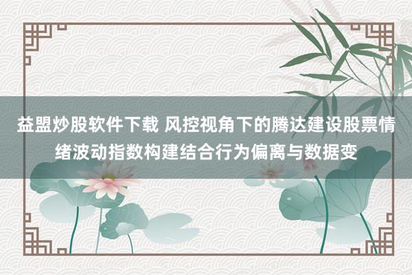 益盟炒股软件下载 风控视角下的腾达建设股票情绪波动指数构建结合行为偏离与数据变