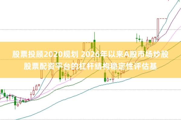 股票投顾2020规划 2026年以来A股市场炒股股票配资平台的杠杆结构稳定性评估基