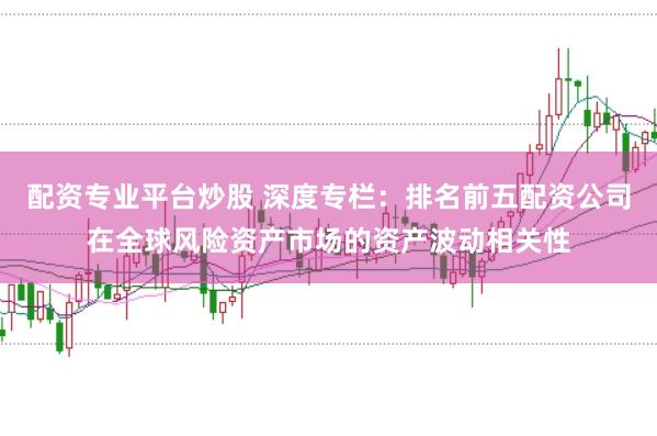 配资专业平台炒股 深度专栏:排名前五配资公司在全球风险资产市场的资产波动相关性