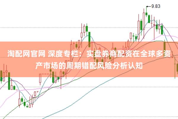 淘配网官网 深度专栏：实盘券商配资在全球多资产市场的周期错配风险分析认知