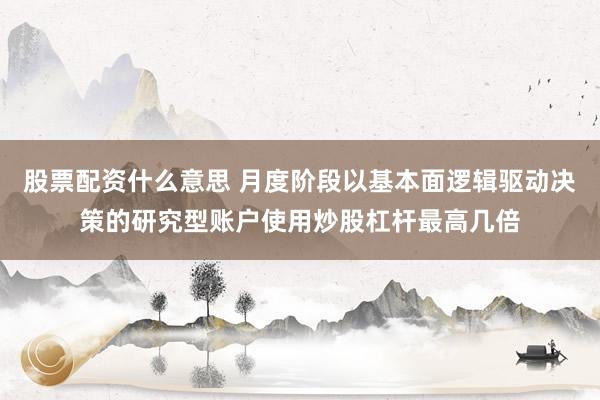 股票配资什么意思 月度阶段以基本面逻辑驱动决策的研究型账户使用炒股杠杆最高几倍