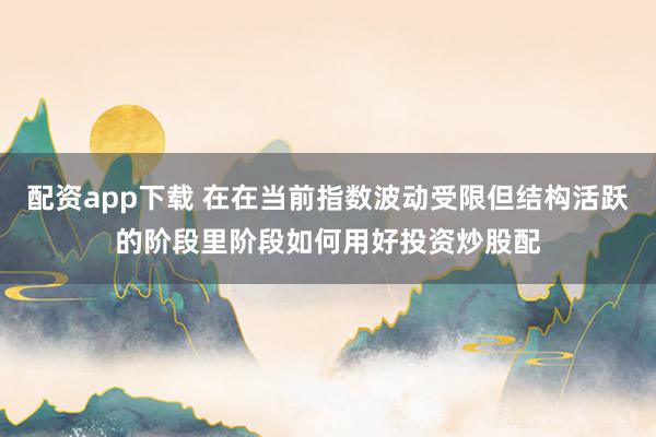 配资app下载 在在当前指数波动受限但结构活跃的阶段里阶段如何用好投资炒股配