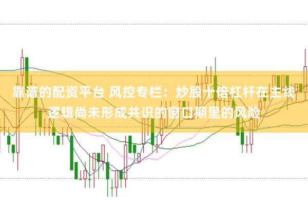 靠谱的配资平台 风控专栏：炒股十倍杠杆在主线逻辑尚未形成共识的窗口期里的风险