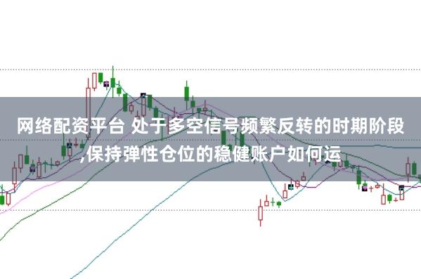 网络配资平台 处于多空信号频繁反转的时期阶段,保持弹性仓位的稳健账户如何运