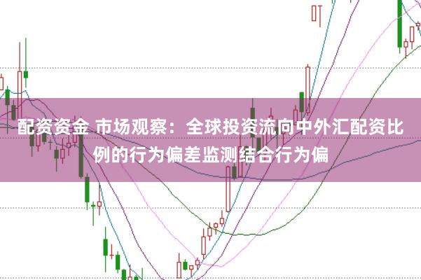 配资资金 市场观察:全球投资流向中外汇配资比例的行为偏差监测结合行为偏