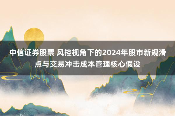 中信证券股票 风控视角下的2024年股市新规滑点与交易冲击成本管理核心假设