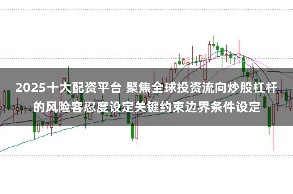 2025十大配资平台 聚焦全球投资流向炒股杠杆的风险容忍度设定关键约束边界条件设定