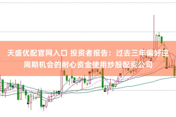 天盛优配官网入口 投资者报告：过去三年偏好逆周期机会的耐心资金使用炒股配资公司