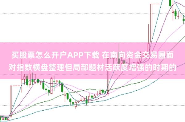 买股票怎么开户APP下载 在南向资金交易圈面对指数横盘整理但局部题材活跃度增强的时期的