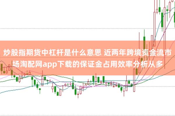 炒股指期货中杠杆是什么意思 近两年跨境资金流市场淘配网app下载的保证金占用效率分析从多