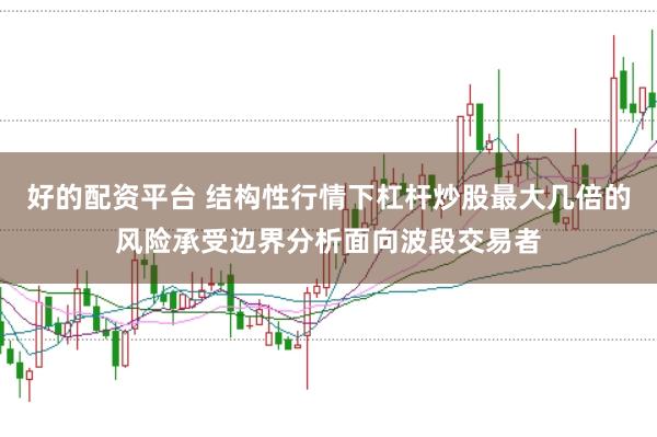 好的配资平台 结构性行情下杠杆炒股最大几倍的风险承受边界分析面向波段交易者