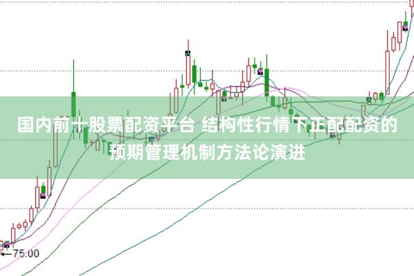 国内前十股票配资平台 结构性行情下正配配资的预期管理机制方法论演进