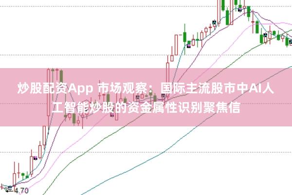 炒股配资App 市场观察:国际主流股市中AI人工智能炒股的资金属性识别聚焦信
